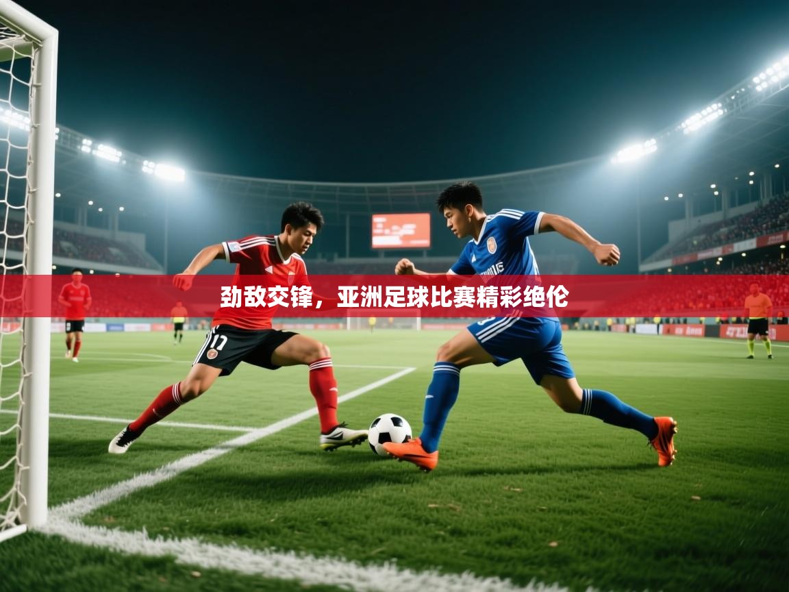 劲敌交锋，亚洲足球比赛精彩绝伦