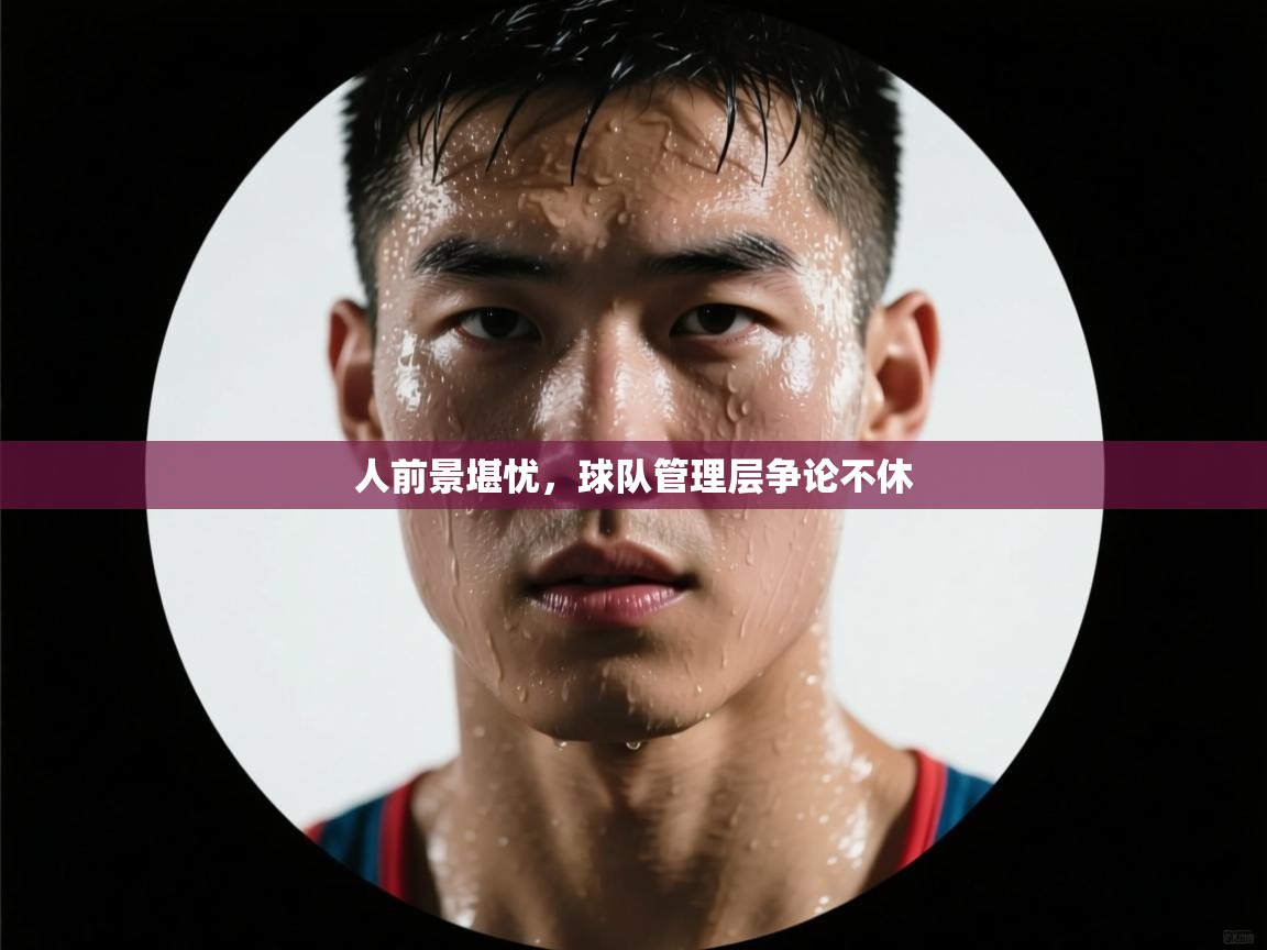 人前景堪忧，球队管理层争论不休  第1张