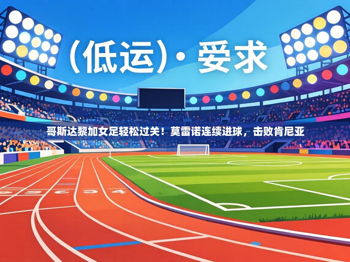 哥斯达黎加女足轻松过关！莫雷诺连续进球，击败肯尼亚  第2张